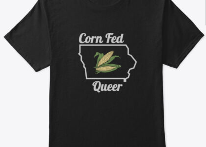 Thumbnail for the post titled: T-Shirts! Get your Corn Fed Queer T-Shirts (and sweatshirts)!